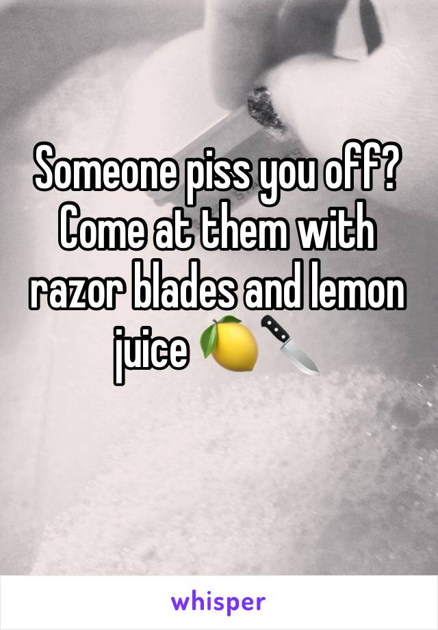 Someone piss you off? Come at them with razor blades and lemon juice 🍋🔪