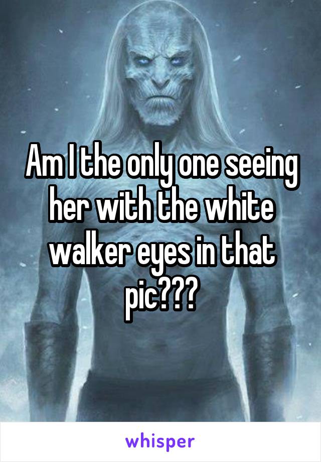 Am I the only one seeing her with the white walker eyes in that pic???