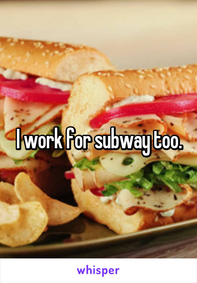 I work for subway too.