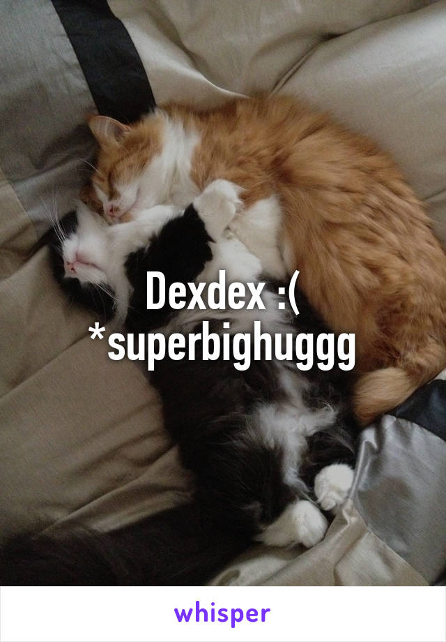 Dexdex :(
*superbighuggg