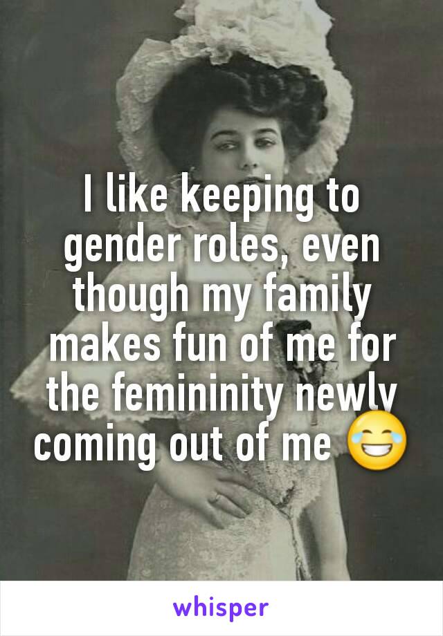 I like keeping to gender roles, even though my family makes fun of me for the femininity newly coming out of me 😂