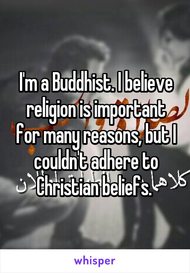 I'm a Buddhist. I believe religion is important for many reasons, but I couldn't adhere to Christian beliefs. 