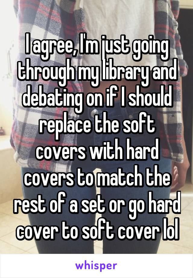 I agree, I'm just going through my library and debating on if I should replace the soft covers with hard covers to match the rest of a set or go hard cover to soft cover lol