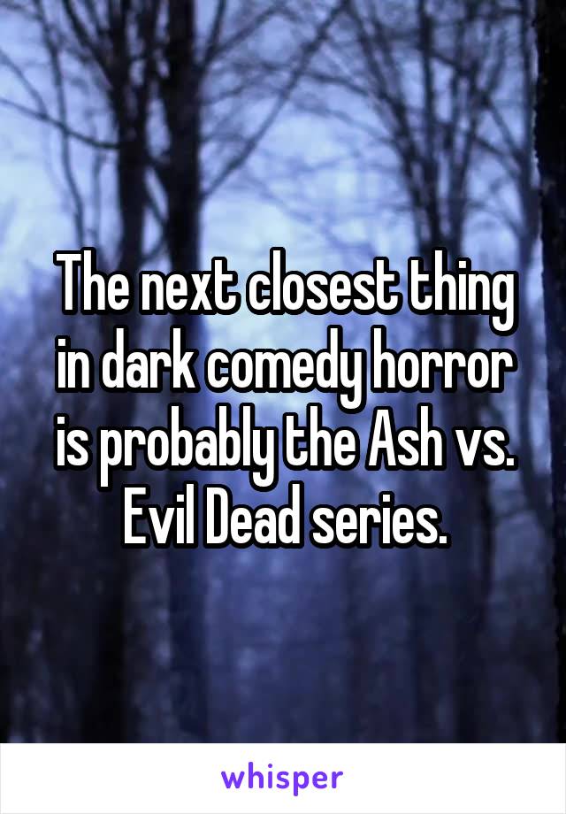 The next closest thing in dark comedy horror is probably the Ash vs. Evil Dead series.