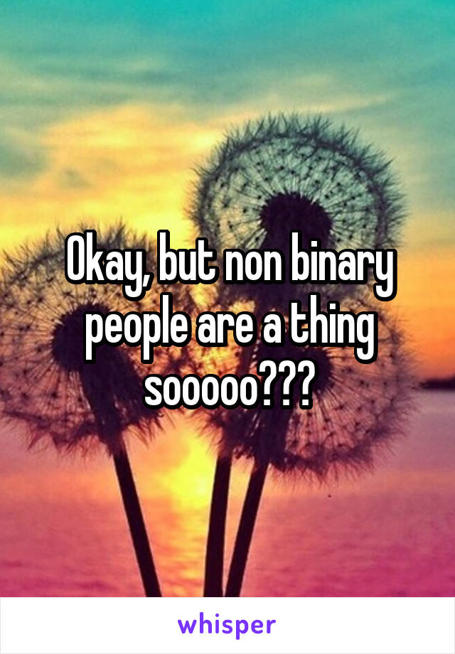 Okay, but non binary people are a thing
sooooo???