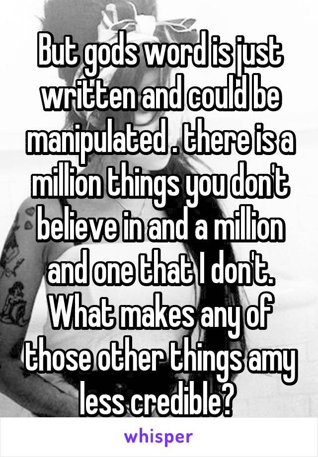 But gods word is just written and could be manipulated . there is a million things you don't believe in and a million and one that I don't. What makes any of those other things amy less credible? 