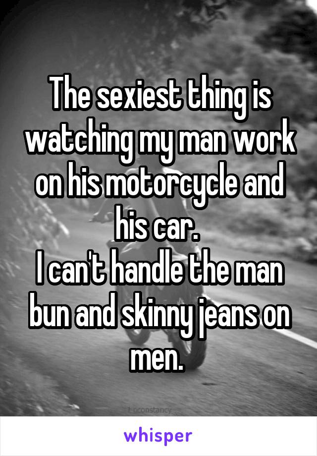 The sexiest thing is watching my man work on his motorcycle and his car. 
I can't handle the man bun and skinny jeans on men. 