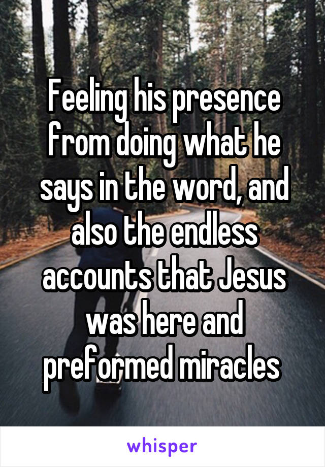 Feeling his presence from doing what he says in the word, and also the endless accounts that Jesus was here and preformed miracles 