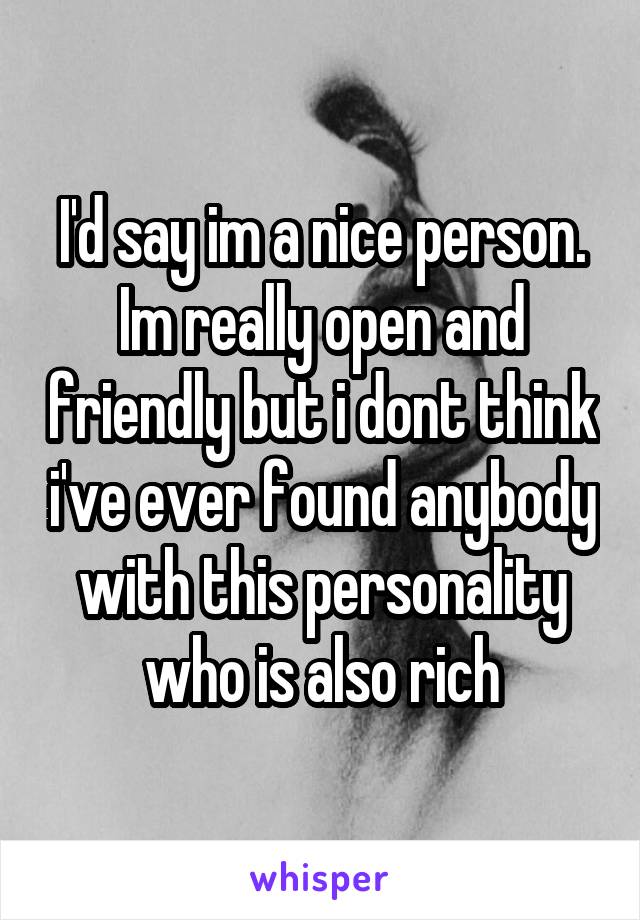 I'd say im a nice person. Im really open and friendly but i dont think i've ever found anybody with this personality who is also rich