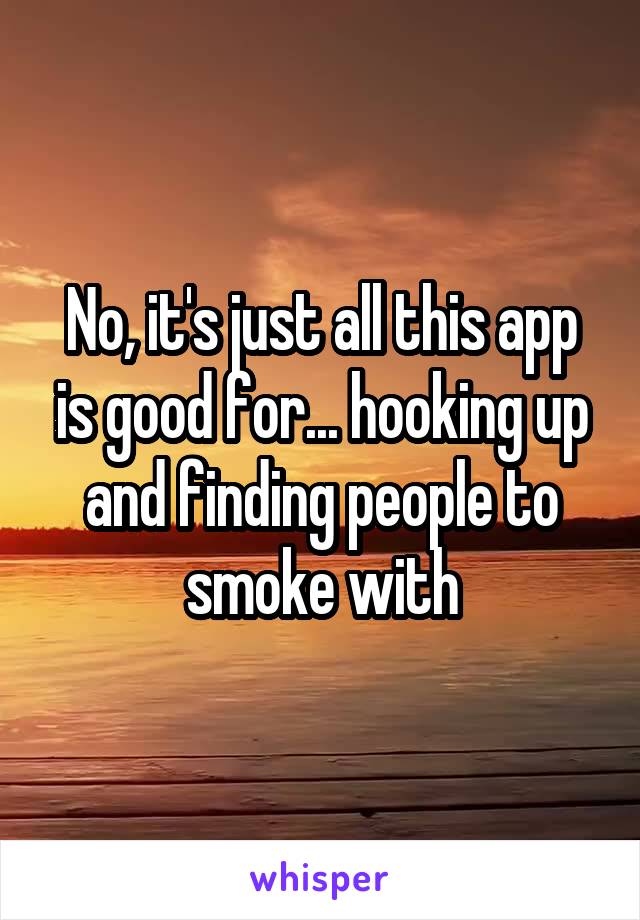 No, it's just all this app is good for... hooking up and finding people to smoke with