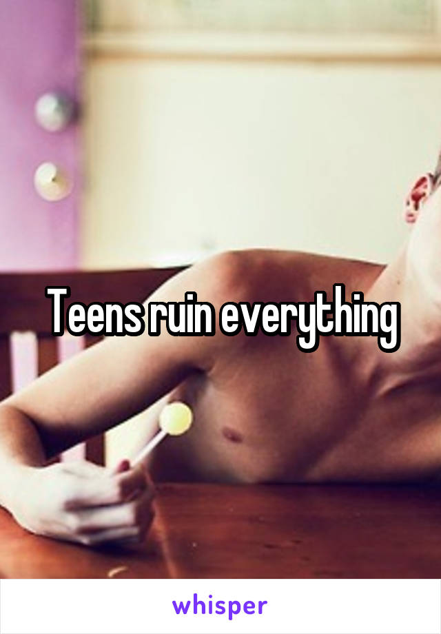 Teens ruin everything