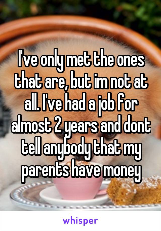 I've only met the ones that are, but im not at all. I've had a job for almost 2 years and dont tell anybody that my parents have money