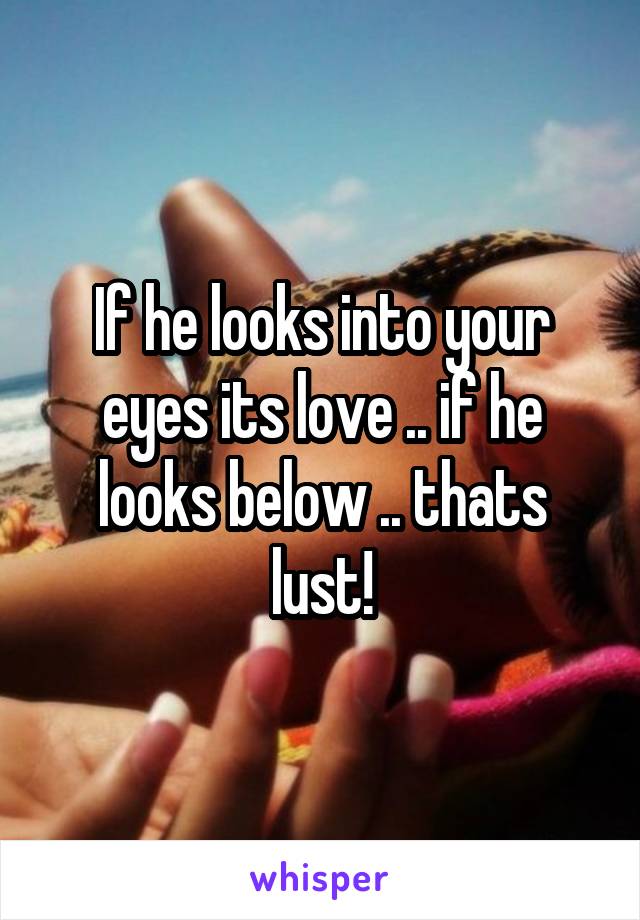 If he looks into your eyes its love .. if he looks below .. thats lust!