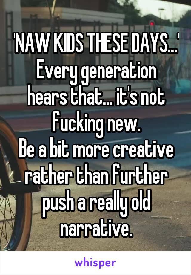 'NAW KIDS THESE DAYS...'
Every generation hears that... it's not fucking new.
Be a bit more creative rather than further push a really old narrative.