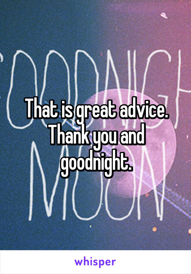 That is great advice. Thank you and goodnight.