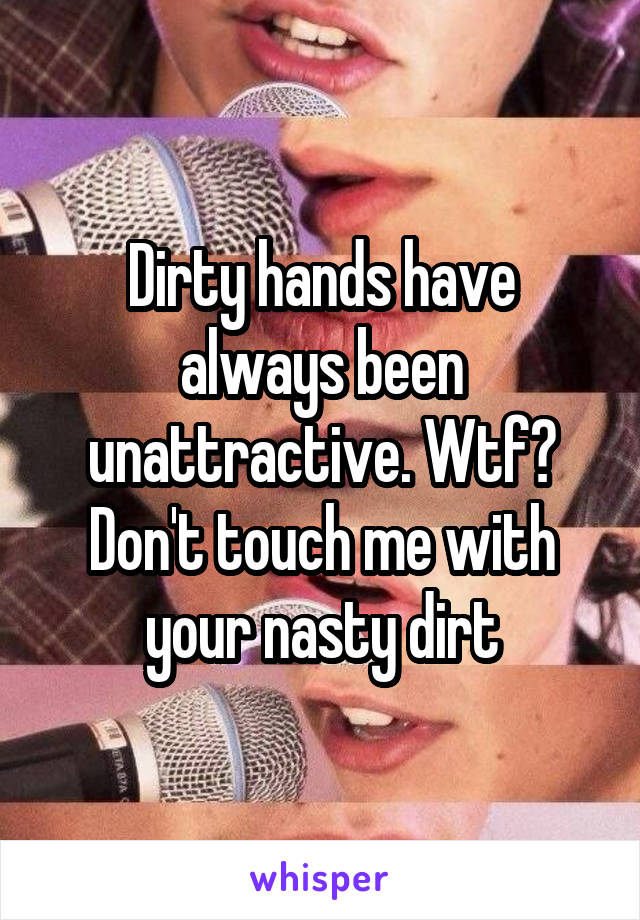 Dirty hands have always been unattractive. Wtf? Don't touch me with your nasty dirt