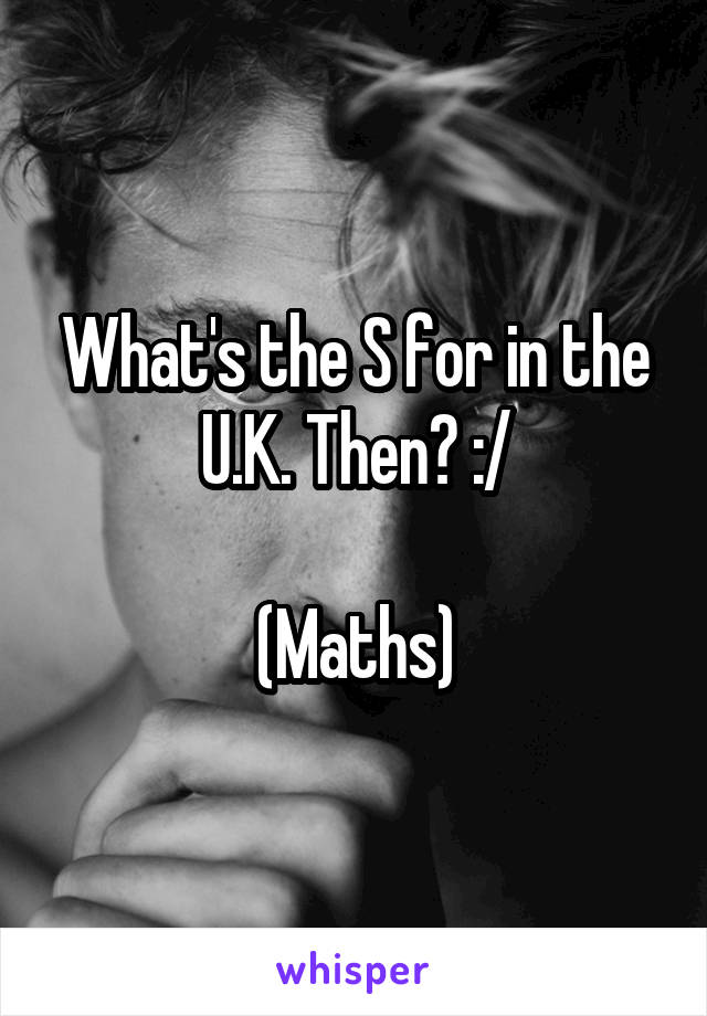 What's the S for in the U.K. Then? :/

(Maths)