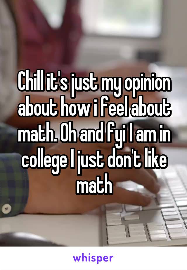 Chill it's just my opinion about how i feel about math. Oh and fyi I am in college I just don't like math