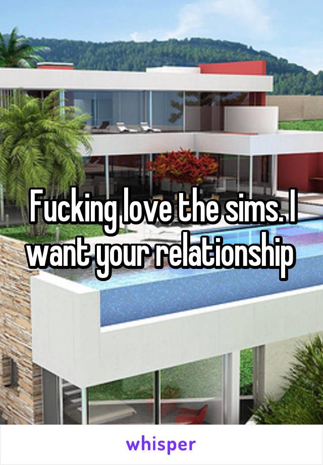 Fucking love the sims. I want your relationship 