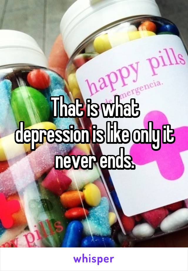 That is what depression is like only it never ends.