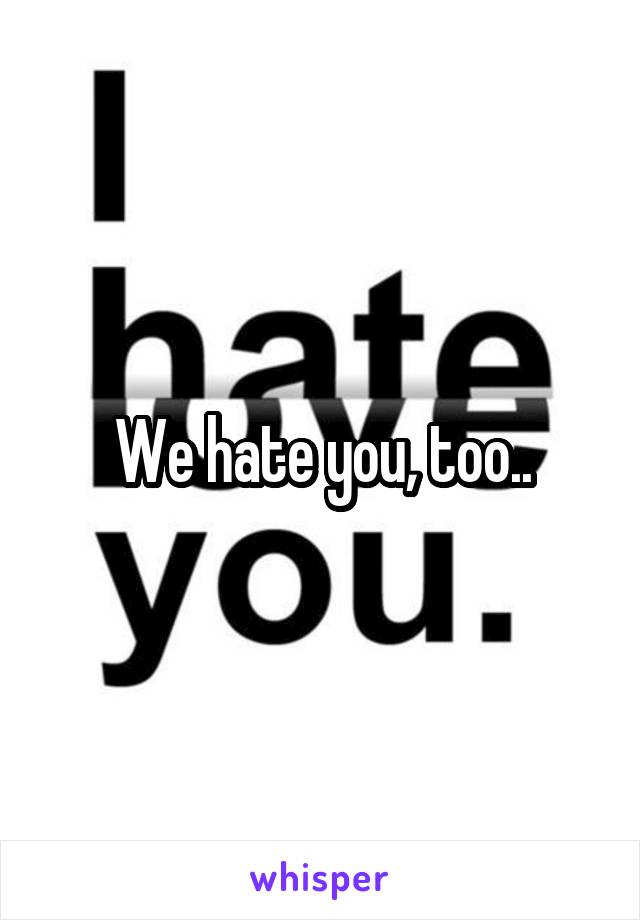 We hate you, too..