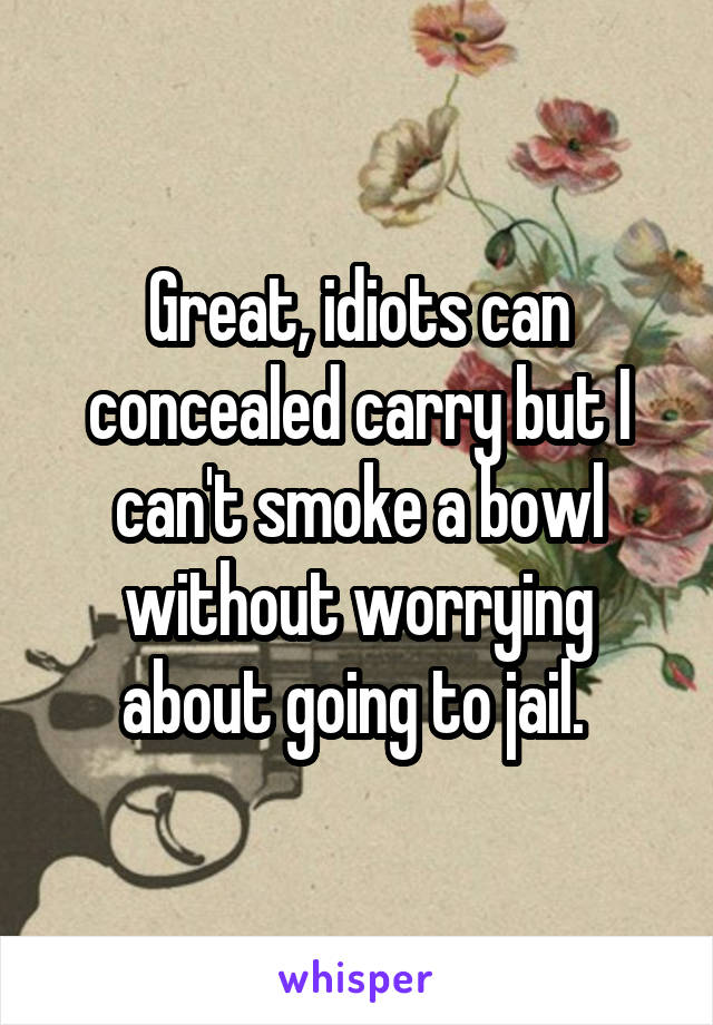 Great, idiots can concealed carry but I can't smoke a bowl without worrying about going to jail. 