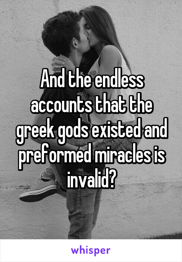 And the endless accounts that the greek gods existed and preformed miracles is invalid?