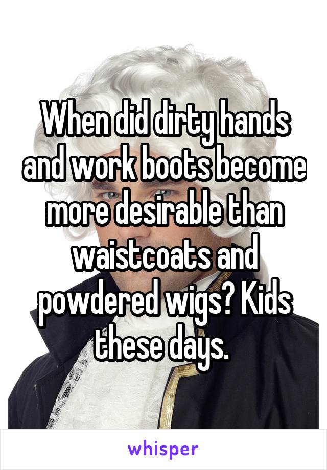 When did dirty hands and work boots become more desirable than waistcoats and powdered wigs? Kids these days. 