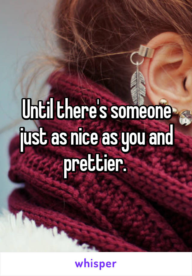 Until there's someone just as nice as you and prettier. 