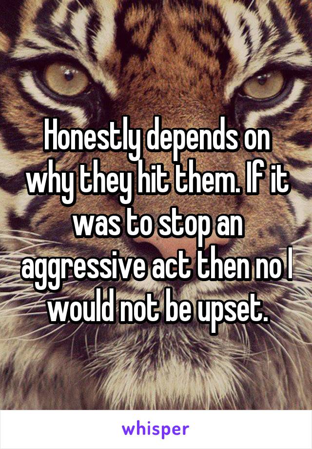 Honestly depends on why they hit them. If it was to stop an aggressive act then no I would not be upset.