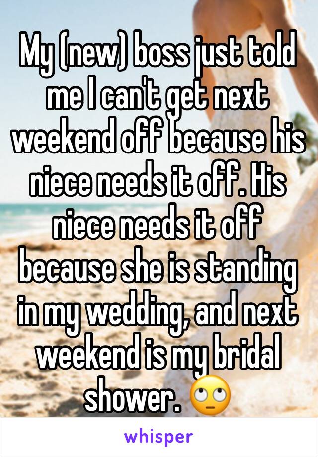 My (new) boss just told me I can't get next weekend off because his niece needs it off. His niece needs it off because she is standing in my wedding, and next weekend is my bridal shower. 🙄