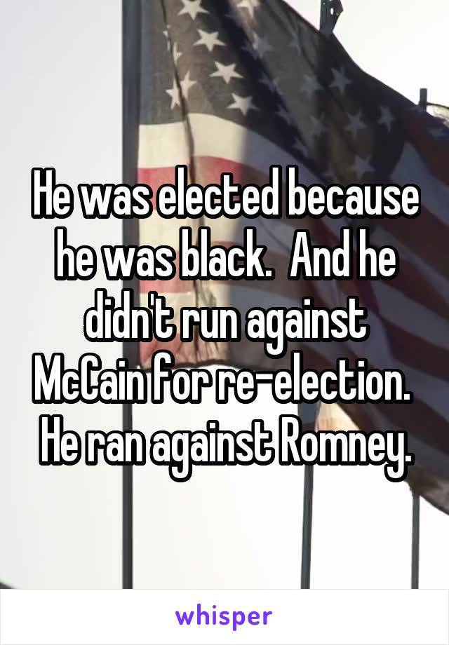 He was elected because he was black.  And he didn't run against McCain for re-election.  He ran against Romney.