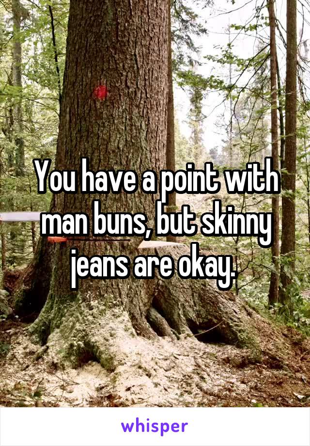 You have a point with man buns, but skinny jeans are okay. 