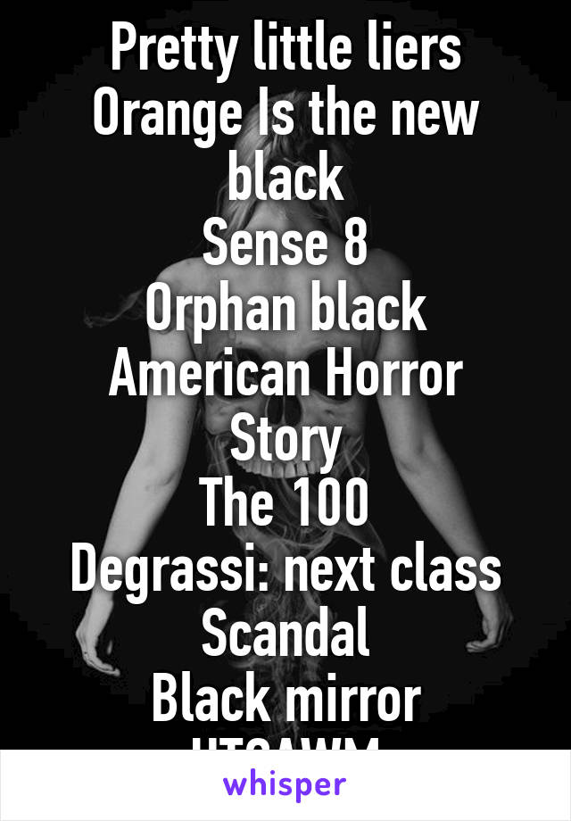 Pretty little liers
Orange Is the new black
Sense 8
Orphan black
American Horror Story
The 100
Degrassi: next class
Scandal
Black mirror
HTGAWM