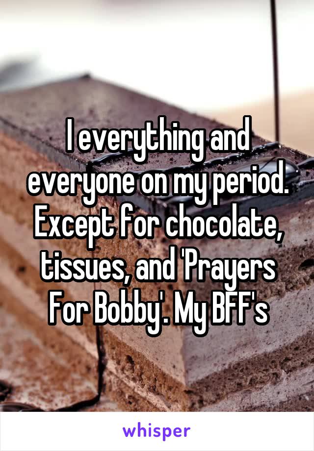 I everything and everyone on my period. Except for chocolate, tissues, and 'Prayers For Bobby'. My BFF's