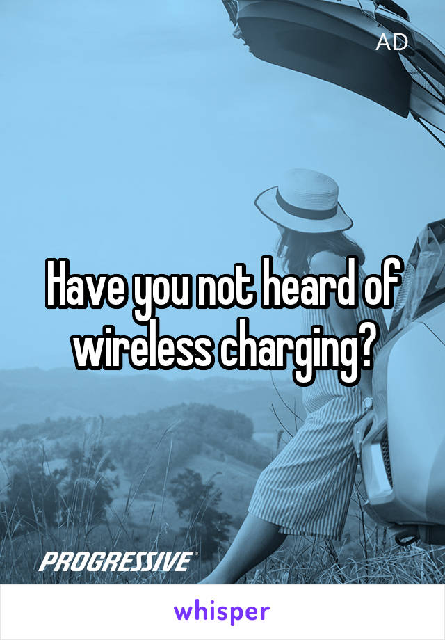 Have you not heard of wireless charging?