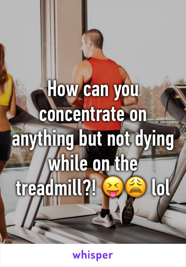 How can you concentrate on anything but not dying while on the treadmill?! 😝😩 lol 