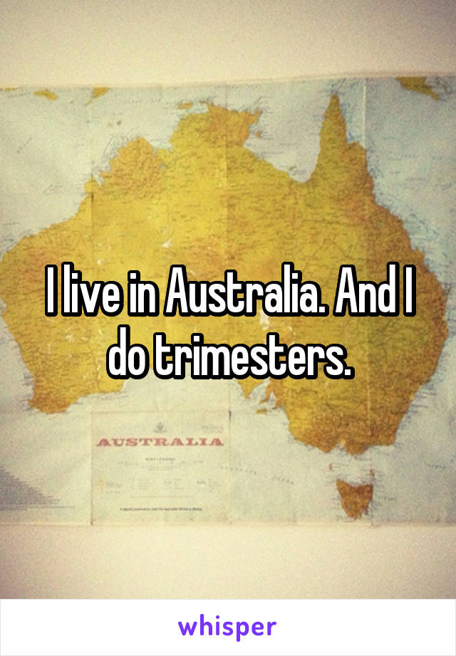 I live in Australia. And I do trimesters.