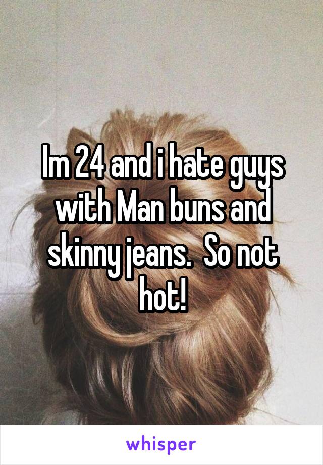 Im 24 and i hate guys with Man buns and skinny jeans.  So not hot!