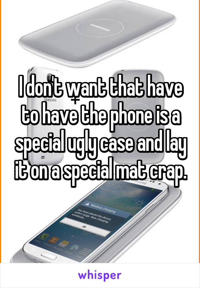 I don't want that have to have the phone is a special ugly case and lay it on a special mat crap. 