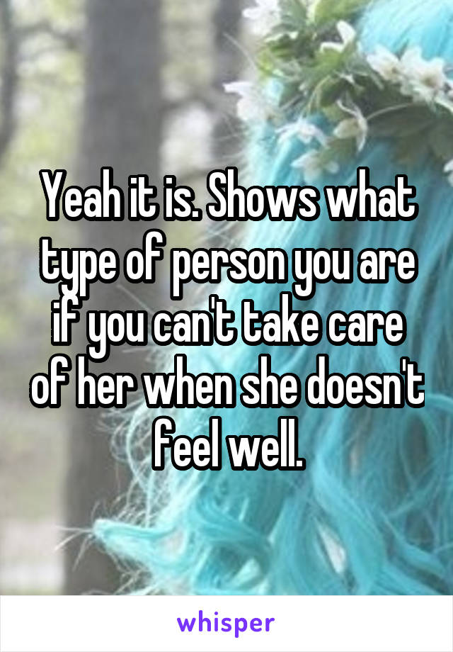 Yeah it is. Shows what type of person you are if you can't take care of her when she doesn't feel well.