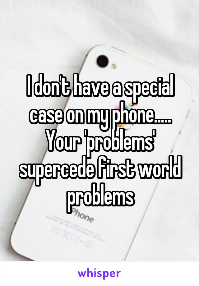 I don't have a special case on my phone..... Your 'problems' supercede first world problems