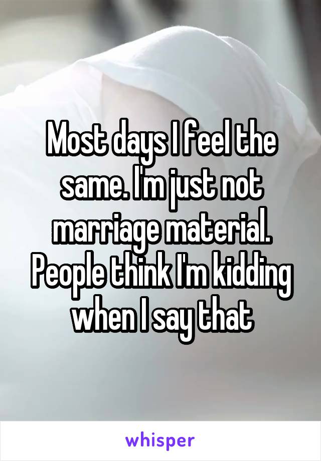 Most days I feel the same. I'm just not marriage material. People think I'm kidding when I say that