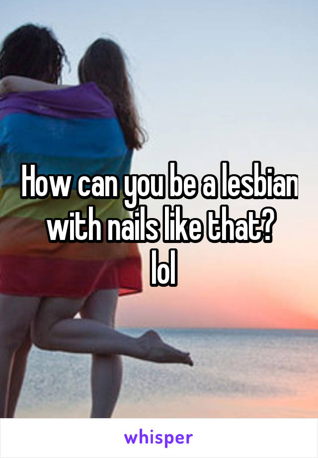 How can you be a lesbian with nails like that?
 lol