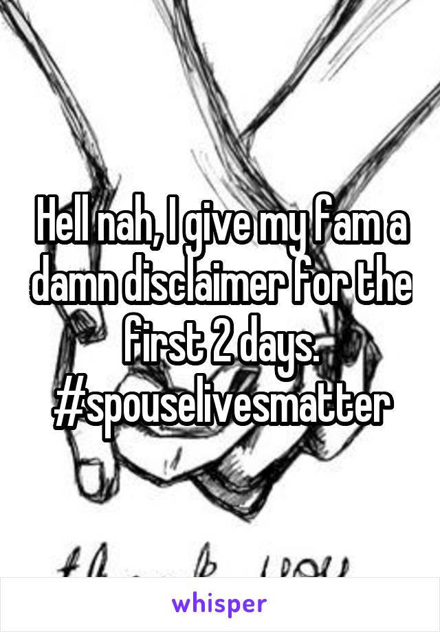 Hell nah, I give my fam a damn disclaimer for the first 2 days. #spouselivesmatter