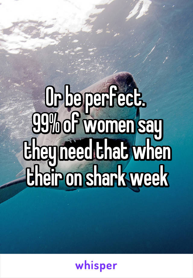 Or be perfect. 
99% of women say they need that when their on shark week