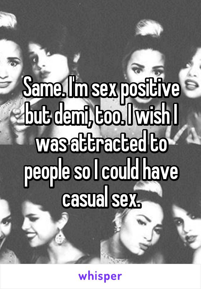 Same. I'm sex positive but demi, too. I wish I was attracted to people so I could have casual sex.