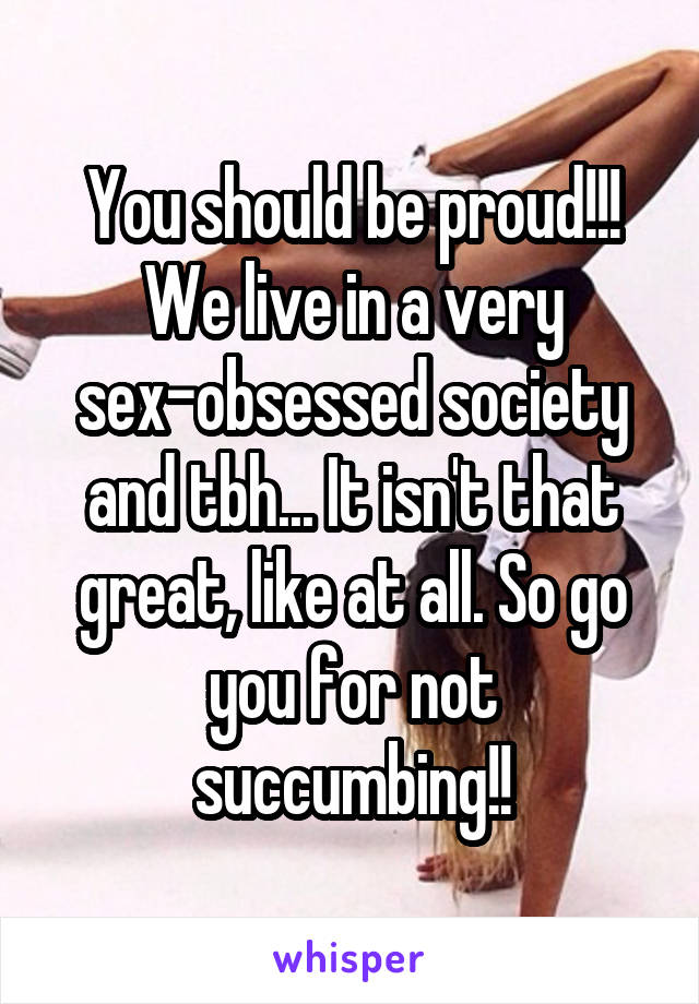 You should be proud!!! We live in a very sex-obsessed society and tbh... It isn't that great, like at all. So go you for not succumbing!!