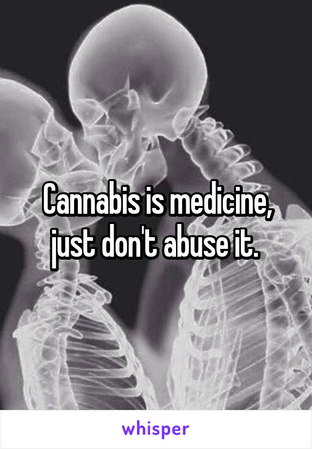 Cannabis is medicine, just don't abuse it. 