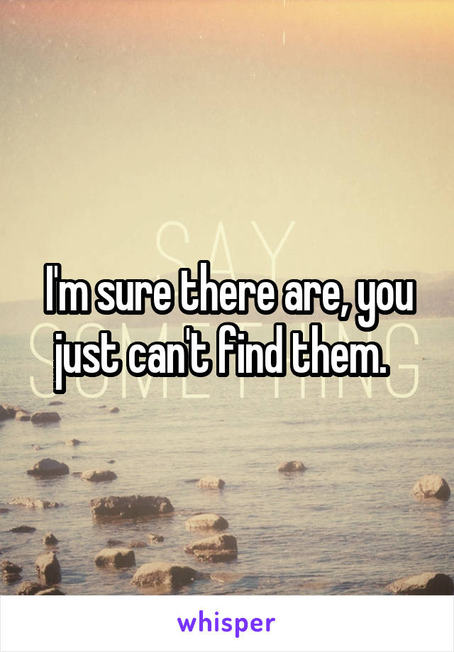 I'm sure there are, you just can't find them.  